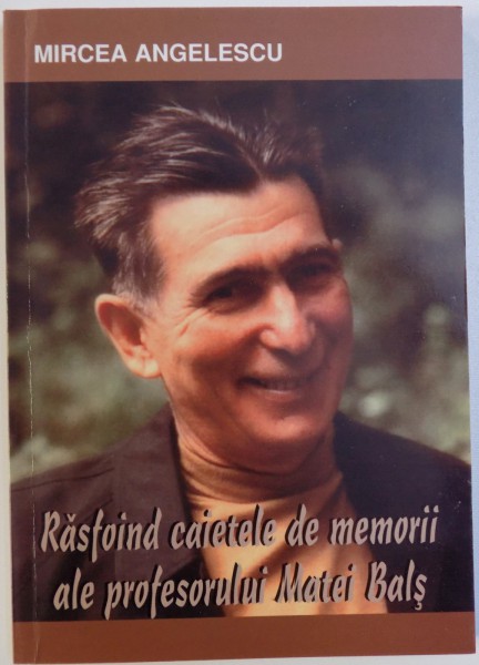 RASFOIND CAIETELE DE MEMORII ALE PROFESORULUI MATEI BALS de MIRCEA ANGELESCU , 2007