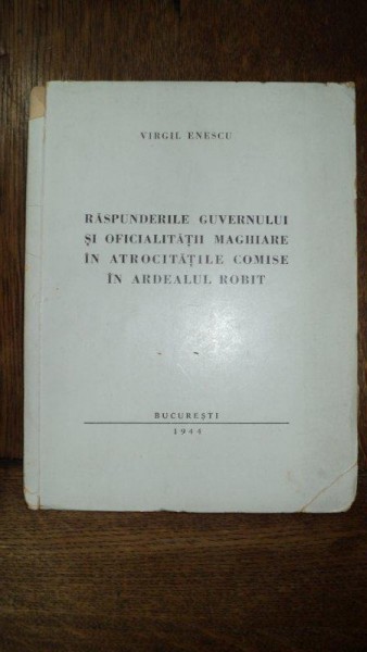Raspunderile guvernului si oficialitatii maghiare in atrocitatile comise in Ardealul robit, Virgil Enescu, Bucuresti 1944