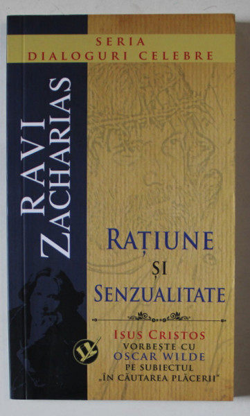 RATIUNE SI SENZUALITATE , ISUS CRISTOS VORBESTE CU OSCAR WILDE PE SUBIECTUL ' IN CAUTAREA PLACERII '  de RAVI ZACHARIAS , 2009