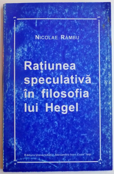 RATIUNEA SPECULATIVA IN FILOSOFIA LUI HEGEL , DE LA TRANSCENDENTALISMUL KANTIAN LA LOGICA SPECULATIVA HEGELIANA de NICOLAE RAMBU , 1997