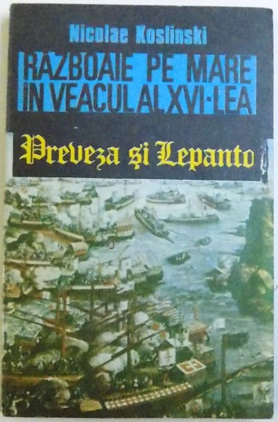 RAZBOAIE PE MARE IN VEACUL AL XVI - LEA  - PREVEZA SI LEPANTO de NICOLAE KOSLINSKI , 1991
