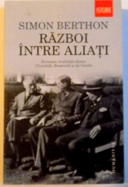 RAZBOI  INTRE ALIATI , POVESTEA RIVALITATII DINTRE CHURCHILL , ROOSEVELT si DE GAULLE de SIMON BERTHON , 2014
