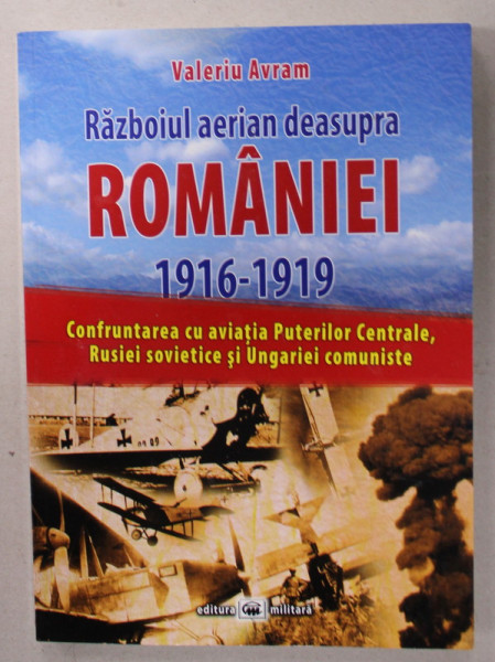 RAZBOIUL AERIAN DEASUPRA ROMANIEI 1916 -1919 de VALERIU AVRAM , CONFRUNTAREA CU AVIATA PUTERILOR CENTRALE , RUSIEI ...UNGARIEI COMUNISTE , 2017 , DEDICATIE *