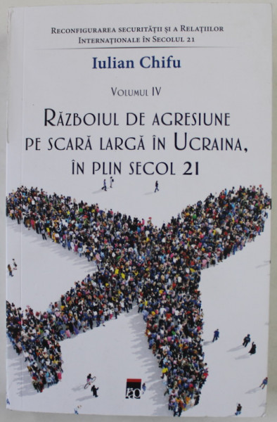 RAZBOIUL DE AGRESIUNE PE SCARA LARGA IN UCRAINA , IN PLIN SECOL 21 de IULIAN CHIFU , VOLUMUL IV , 2023