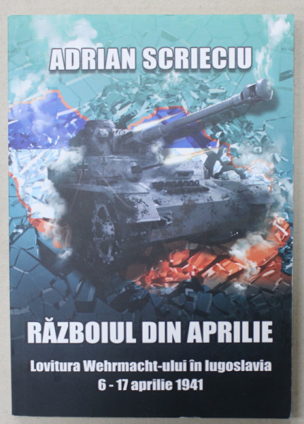 RAZBOIUL DIN APRILIE , LOVITURA WEHRMACHT - ULUI IN IUGOSLAVIA ,  6 -17 APRILIE 1971 de ADRIAN SCRIECIU , 2018