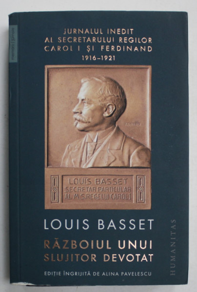 RAZBOIUL UNUI SLUJITOR DEVOTAT de LOUIS BASSET , JURNALUL INEDIT AL SECRETARULUI REGILOR CAROL I si FERDINAND , 1916 -1921 , APARUT 2019