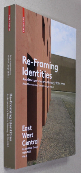 RE - FRAMING IDENTITIES - ARCHITECTURE 'S TURN TO HISTORY , 1970 - 1990 - EAST -WEST CENTRAL - RE -BUILDING EUROPE 1950 - 1990 , VOLUMUL III by AKOS  MORAVANSZKY and TORSTEN LANGE , 2017