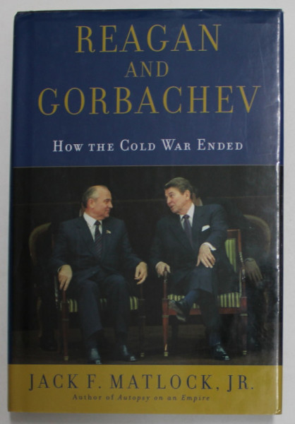 REAGAN AND GORBACHEV , HOW THE COLD WAR ENDED by JACK F. MATLOCK , JR. , 2004