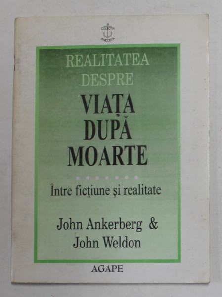 REALITATEA DESPRE VIATA DUPA MOARTE - INTRE FICTIUNE SI REALITATE de JOHN ANKERBERG si JOHN WELDON , 1997