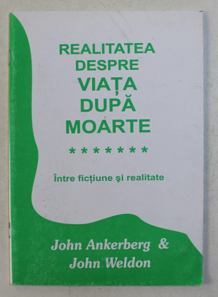 REALITATEA DESPRE VIATA DUPA MOARTE - INTRE FICTIUNE SI REALITATE de JOHN ANKERBERG si JOHN WELDON