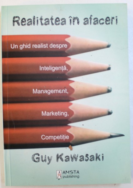 REALITATEA IN AFACERI  - UN GHID REALIST DESPRE INTELIGENTA , MANAGEMENT , MARKETING , COMPETITIE de GUY KAWASAKI , 2010