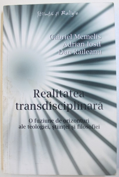 REALITATEA TRANSDISCIPLINARA   - O FUZIUNE DE ORIZONTURI ALE TEOLOGIEI , STIINTEI SI FILOSOFIEI de GABRIEL MEMELIS ..DAN RAILEANU , 2010