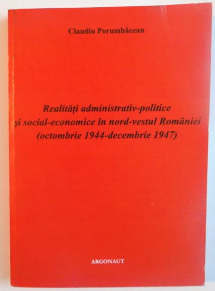 REALITATI ADMINISTRATIV-POLITICE SI SOCIAL-ECONOMICE IN NORD-VESTUL ROMANIEI (OCTOMBRIE 1944-DECEMBRIE 1947) de CLAUDIU PORUMBACEAN, 2006