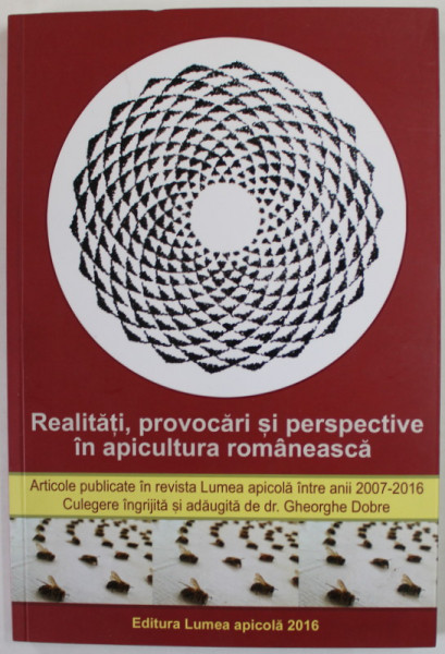 REALITATI , PROVOCARI SI PERSPECTIVE IN APICULTURA ROMANEASCA , ARTICOLE PUBLICATE IN REVISTA '' LUMEA APICOLA '' 2007-2016, culegere de Dr. GHEORGHE DOBRE , 2016