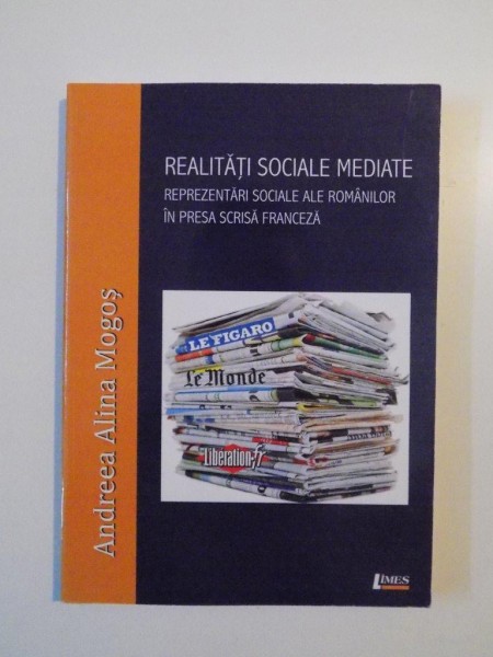 REALITATI SOCIALE MEDIATE , REPREZENTARI SOCIALE ALE ROMANILOR IN PRESA SCRISA FRANCEZA de ANDREEA ALINA MOGOS , 2013