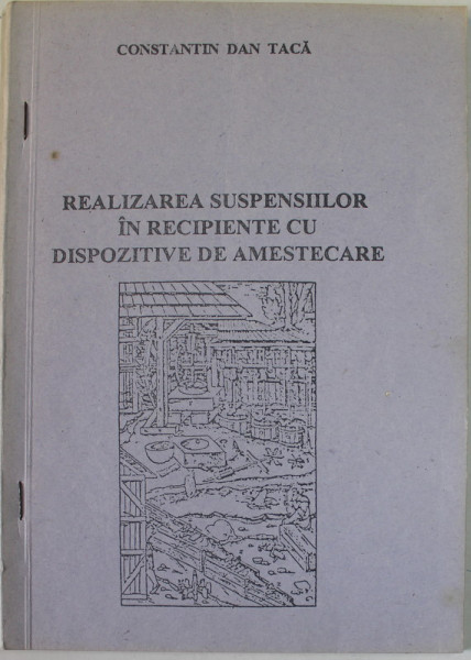 REALIZAREA SUSPENSIILOR IN RECIPIENTE CU DISPOZITIVE DE AMESTECARE de CONSTANTIN DAN TACA , 1996