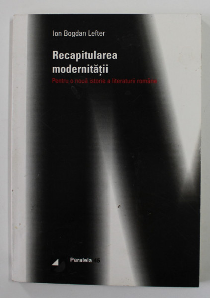RECAPITULAREA MODERNITATII - PENTRU O NOUA ISTORIE A LITERATURII ROMANE de ION BOGDAN LEFTER , ANII  '90