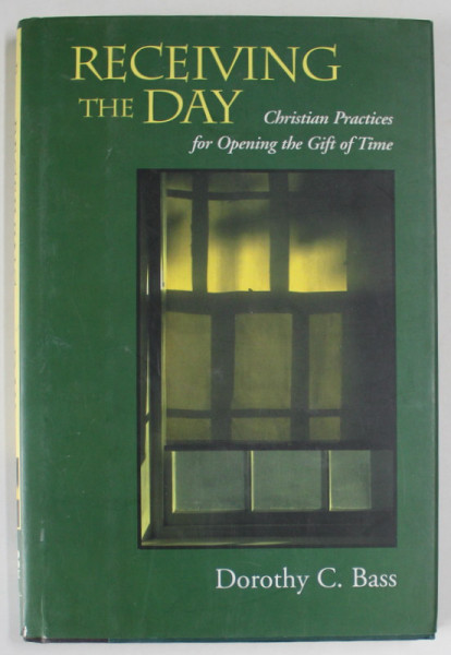 RECEIVING THE DAY , CHRISTIAN PRATICES FOR OPENING THE GIFT OF TIME by DOROTHY C. BASS , 2000