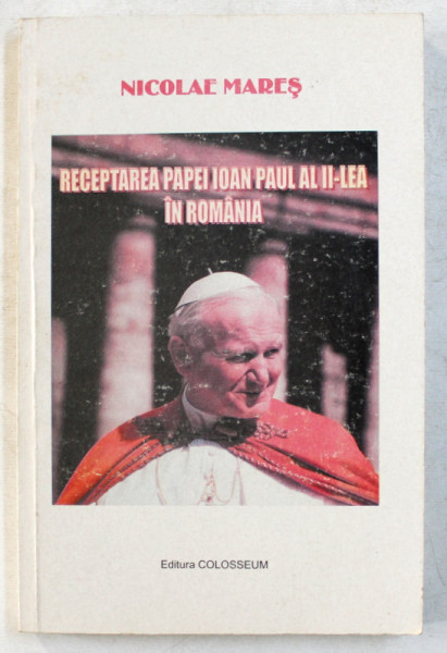 RECEPTAREA PAPEI IOAN PAUL AL II - lea IN ROMANIA SAU DESPRE INTRAREA PONTIFULUI IN CONSTIINTA ROMANILOR de NICOLAE MARES , 2004