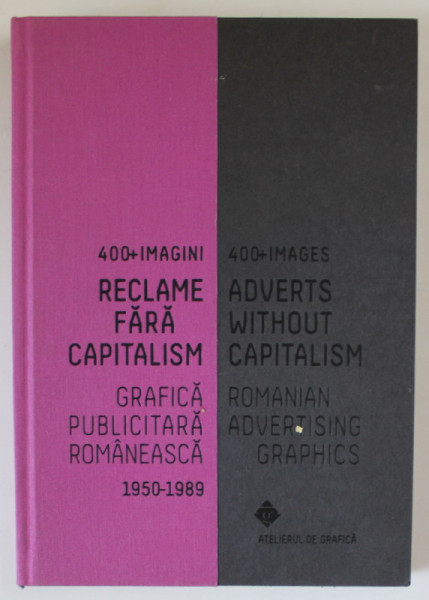 RECLAME FARA CAPITALISM , GRAFICA PUBLICITARA ROMANEASCA 1950 -1989 / ADVERTS WHITOUT CAPITALISM , ROMANIAN ADVERTISING GRAPHICS , 2015, EDITIE IN ROMANA SI ENGLEZA