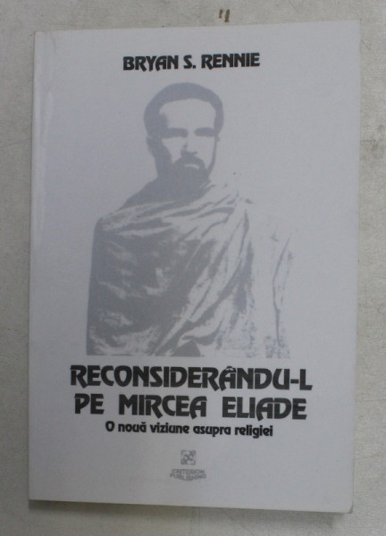 RECONSIDERANDU - L PE MIRCEA ELIADE , O NOUA VIZIUNE ASUPRA RELIGIEI de BRYAN S. RENNIE , 1999