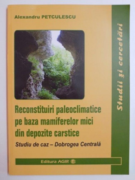 RECONSTITUIRI PALEOCLIMATICE PE BAZA MAMIFERELOR MICI DIN DEPOZITE CARSTICE . STUDIU DE CAZ - DOBROGEA CENTRALA de ALEXANDRU PETCULESCU , 2013