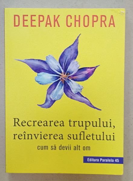 RECREAREA TRUPULUI , REINVIEREA SUFLETULUI , CUM SA DEVII ALT OM de DEEPAK CHOPRA , 2018