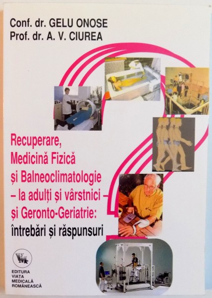 RECUPERARE , MEDICINA FIZICA SI BALNEOCLIMATOLOGIE LA ADULTI SI VARSTNICI , INTREBARI SI RASPUNSURI de GELU ONOSE , A.V. CIUREA , 2007