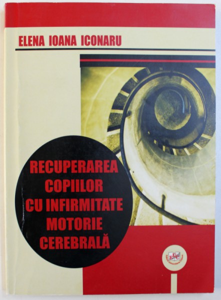 RECUPERAREA COPIILOR CU INFIRMITATE MOTORIE CEREBRALA de ELENA IOANA ICONARU , 2010