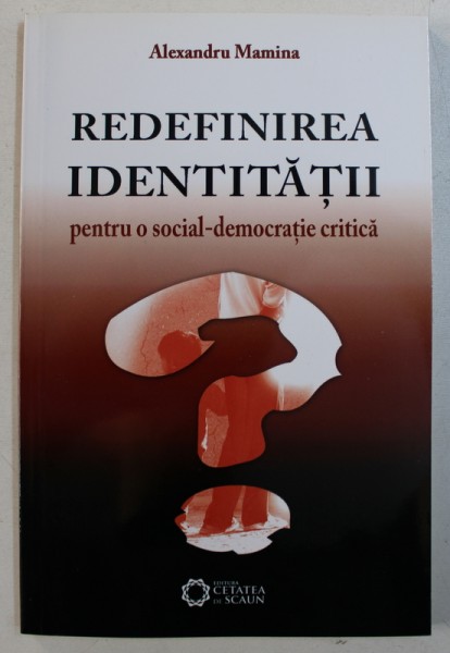 REDEFINIREA IDENTITATII - PENTRU O SOCIAL - DEMOCRATIE CRITICA de ALEXANDRU MAMINA , 2010