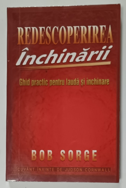 REDESCOPERIREA INCHINARII , GHID PRACTIC PENTRU LAUDA SI INCHINARE de BOB SORGE , 2005