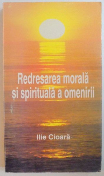 REDRESAREA MORALA SI SPIRITUALA A OMENIRII de ILIE CIOARA , 1999