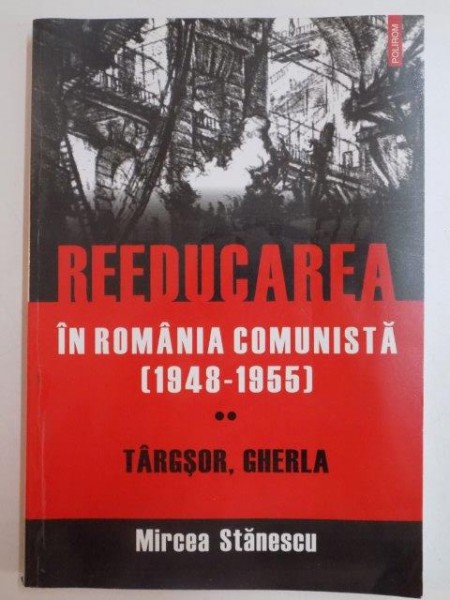 REEDUCAREA IN ROMANIA COMUNISTA ( 1948-1955) , TARGSOR , GHERLA de MIRCEA STANESCU 2010 ,