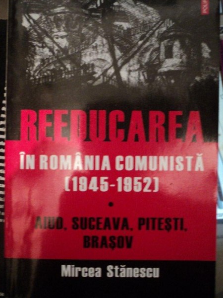 REEDUCAREA IN ROMANIA COMUNSITA 1945- 1952 -AIUD, SUCEAVA, PITESTI, BRASOV  - MIRCEA STANESCU 2010