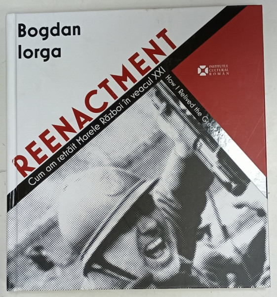 REENACTEMENT , CUM AM RETRAIT MARELE RAZBOI IN VEACUL XXI de BOGDAN IORGA , ALBUM DE FOTOGRAFIE CU TEXT IN ROMANA SI ENGLEZA , 2018