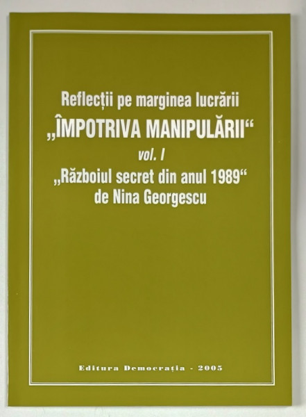 REFLECTII PE MARGINEA LUCRARII IMPOTRIVA MANIPULARII , VOLUMUL I  , RAZBOIUL SECRET DIN ANUL 1989 de NINA GEORGESCU , 2005