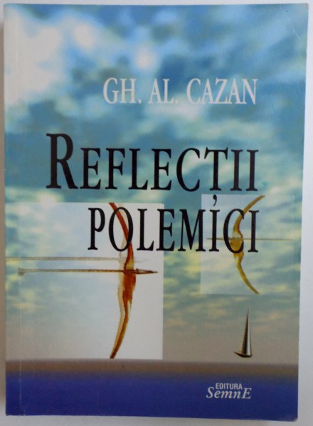 REFLECTII SI POLEMICI  - DESPRE FILOSOFIE , POLITICA SI MORALA de GH. AL. CAZAN , 2007