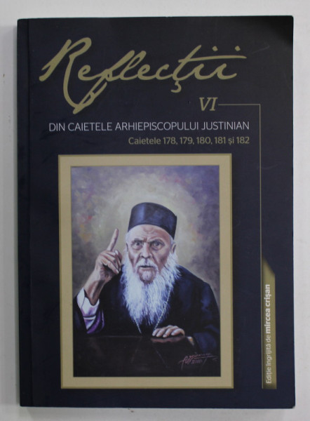 REFLECTII , VOLUMUL VI - DIN CAIETELE ARHIEPICOPULUI JUSTINIAN , CAITELE 178 , 179 , 180 , 181 si 182 , APARUTA 2018