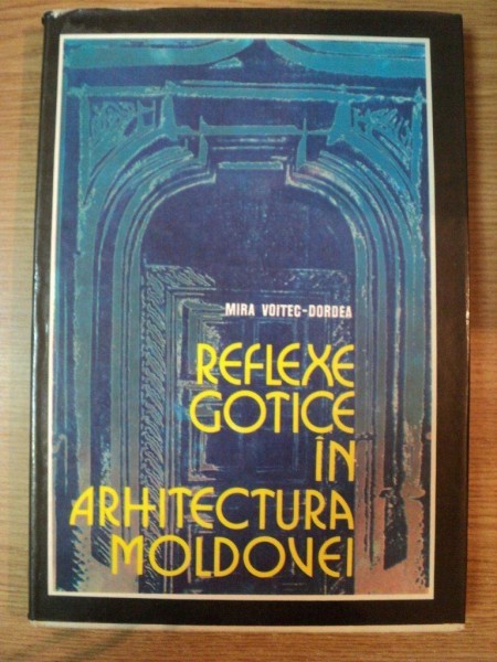 REFLEXE GOTICE IN ARHITECTURA MOLDOVEI de MIRA VOITEC-DORDEA , 1976