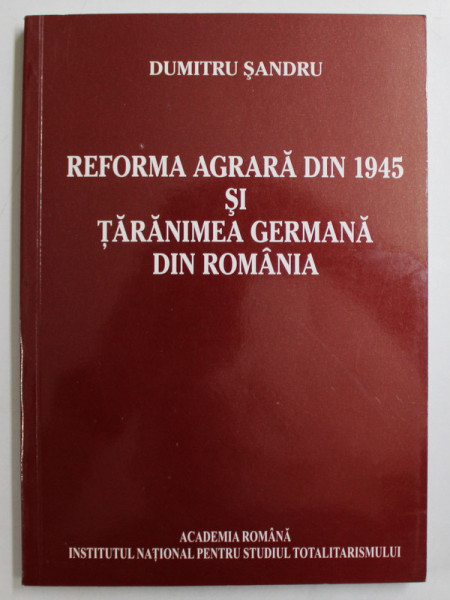 REFORMA AGRARA DIN 1945 SI TARANIMEA GERMANA DIN ROMANIA de DUMITRU SANDRU  , 2009
