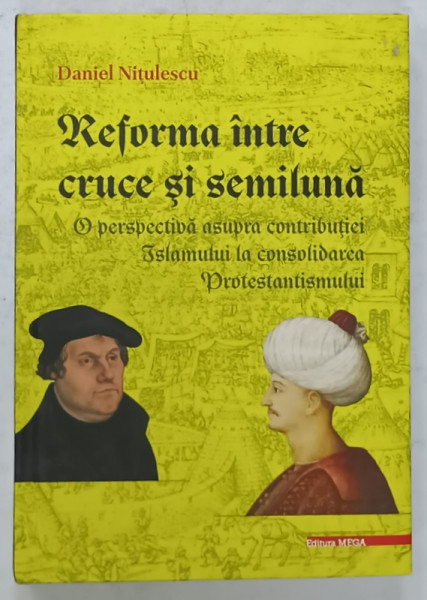 REFORMA INTRE CRUCE SI SEMILUNA , O PERSPECTIVA ASUPRA CONTRIBUTIEI ISLAMULUI LA CONSOLIDAREA PROTESTANTISMULUI de DANIEL NITULESCU , 2020