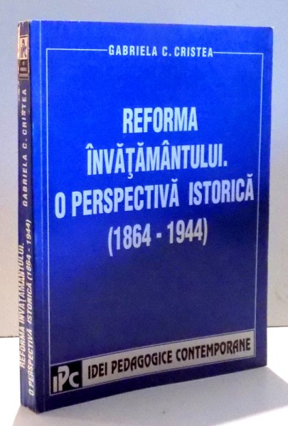 REFORMA INVATAMANTULUI. O PERSPECTIVA ISTORICA (1864-1944) de GABRIELA C. CRISTEA , 2001