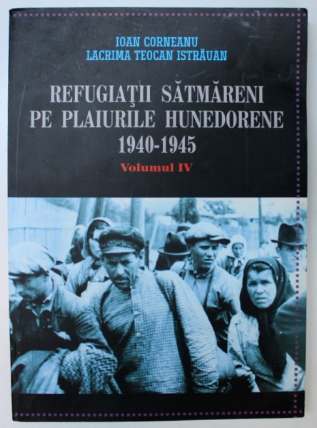 REFUGIATII SATMARENI PE PLAIURILE HUNEDORENE , 1940-1945 , VOL IV de IOAN CORNEANU , LACRIMA TEOCAN ISTRAUAN , 2013 , DEDICATIE