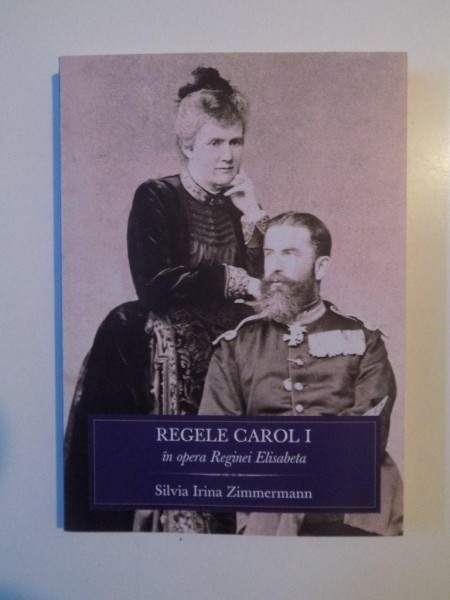 REGELE CAROL I IN OPERA REGINEI ELISABETA de SILVIA IRINA ZIMMERMANN , BUCURESTI 2014