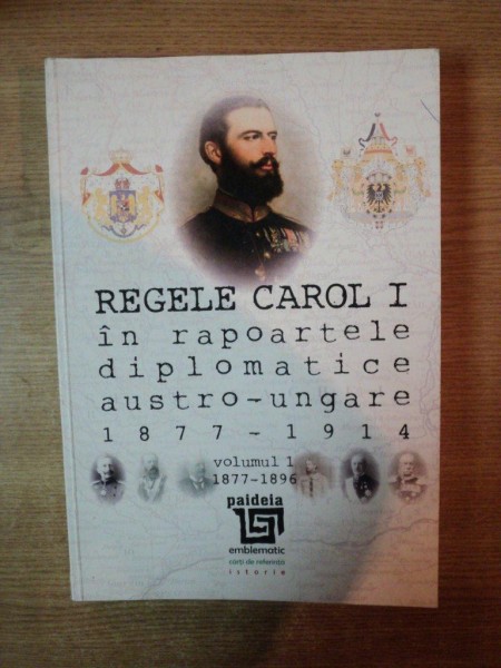 REGELE CAROL I IN RAPOARTELE DIPLOMATICE AUSTRO - UNGARE 1877 - 1914 , VOL. I  1877 - 1896