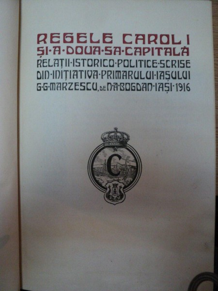 REGELE CAROL I SI A DOUA SA CAPITALA, RELATII ISTORICO POLITICE, SCRISE DIN INITIATIVA PRIMARULUI IASULUI- G.G MARZESCU de N.A. BOGDAN, IASI 1916