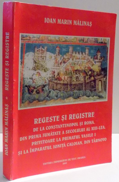 REGESTE SI REGISTRE, DELA CONSTANTINOPOL SI ROMA, DIN PRIMA JUMATATE A SECOLULUI AL XIII-LEA, PRIVITOARE LA PRIMATUL VASILE I SI LA IMPARATUL IONITA CALOIAN, DIN TARNOVO de IOAN MARIN MALINAS , 2000