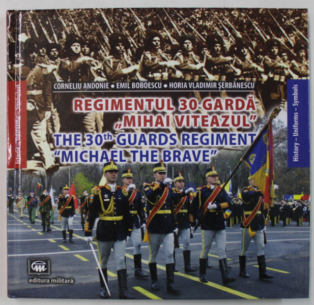 REGIMENTUL 30 GARDA ' MIHAI VITEAZUL ' / THE 30 th GUARDS REGIMENT ' MICHAEL THE BRAVE ' de CORNELIU ANDONIE ...HORIA VLADIMIR SERBANESCU , 2015