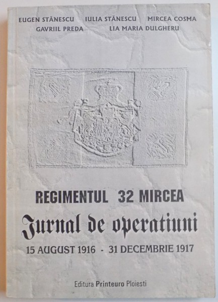 REGIMENTUL 32 MIRCEA , JURNAL DE OPERATIUNI , 15 AUGUST 1916-31 DECEMBRIE 1917 de EUGEN STANESCU...LIA MARIA DULGHERU , 2002