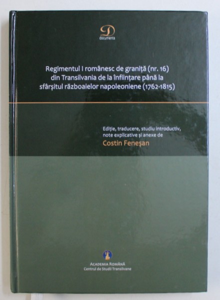 REGIMENTUL I ROMANESC DE GRANITA ( NR. 16 ) DIN TRANSILVANIA DE LA INFIINTARE PANA LA SFARSITUL RAZBOAIELOR NAPOLEONIENE ( 1762 - 1815 ) de COSTIN FENESAN , EDITIE IN ROMANA SI GERMANA , 2015